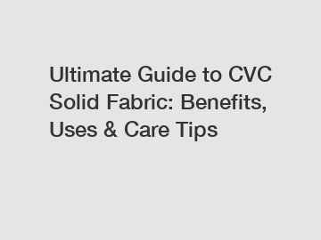 Ultimate Guide to CVC Solid Fabric: Benefits, Uses & Care Tips