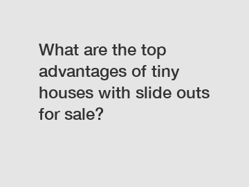 What are the top advantages of tiny houses with slide outs for sale?
