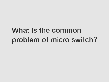 What is the common problem of micro switch?