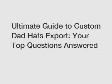 Ultimate Guide to Custom Dad Hats Export: Your Top Questions Answered