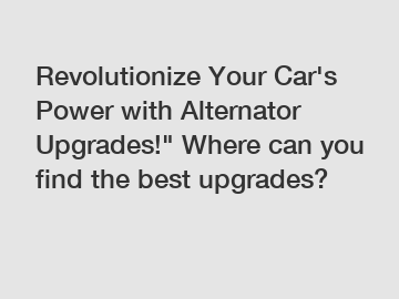 Revolutionize Your Car's Power with Alternator Upgrades!