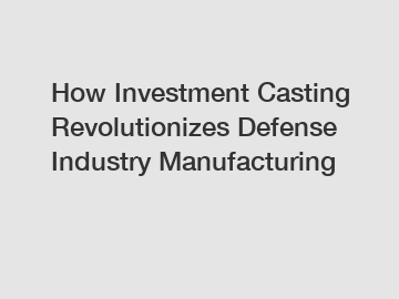 How Investment Casting Revolutionizes Defense Industry Manufacturing