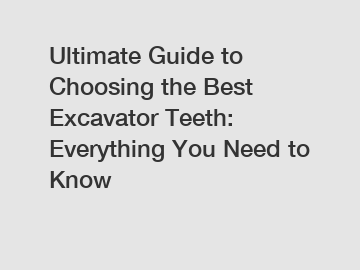 Ultimate Guide to Choosing the Best Excavator Teeth: Everything You Need to Know