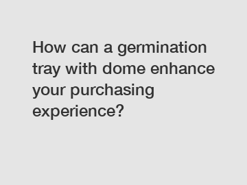 How can a germination tray with dome enhance your purchasing experience?