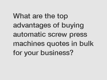 What are the top advantages of buying automatic screw press machines quotes in bulk for your business?