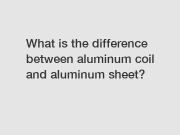 What is the difference between aluminum coil and aluminum sheet?