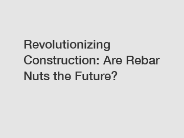 Revolutionizing Construction: Are Rebar Nuts the Future?