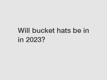 Will bucket hats be in in 2023?