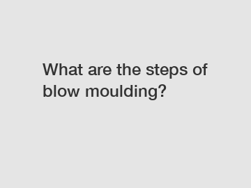 What are the steps of blow moulding?