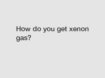 How do you get xenon gas?