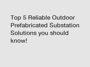 Top 5 Reliable Outdoor Prefabricated Substation Solutions you should know!