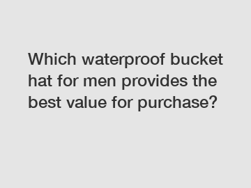 Which waterproof bucket hat for men provides the best value for purchase?