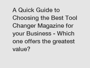 A Quick Guide to Choosing the Best Tool Changer Magazine for your Business - Which one offers the greatest value?