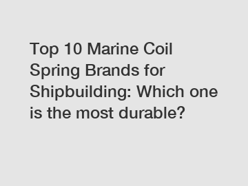 Top 10 Marine Coil Spring Brands for Shipbuilding: Which one is the most durable?