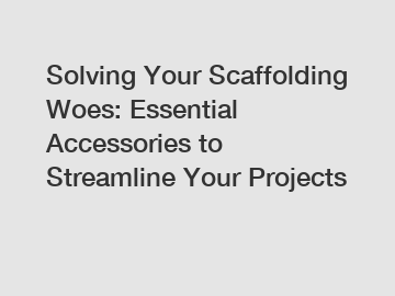 Solving Your Scaffolding Woes: Essential Accessories to Streamline Your Projects