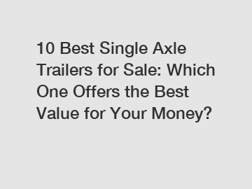 10 Best Single Axle Trailers for Sale: Which One Offers the Best Value for Your Money?