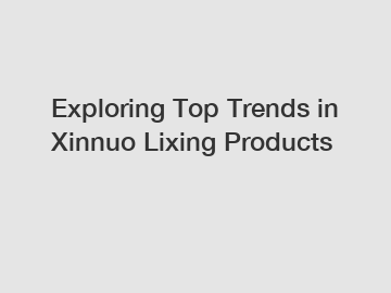Exploring Top Trends in Xinnuo Lixing Products
