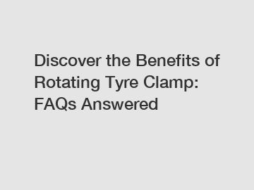 Discover the Benefits of Rotating Tyre Clamp: FAQs Answered