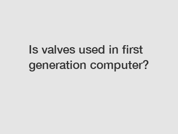 Is valves used in first generation computer?