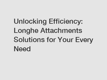 Unlocking Efficiency: Longhe Attachments Solutions for Your Every Need