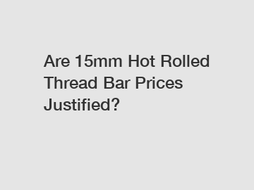 Are 15mm Hot Rolled Thread Bar Prices Justified?