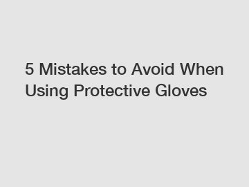 5 Mistakes to Avoid When Using Protective Gloves