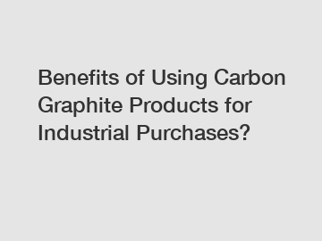 Benefits of Using Carbon Graphite Products for Industrial Purchases?