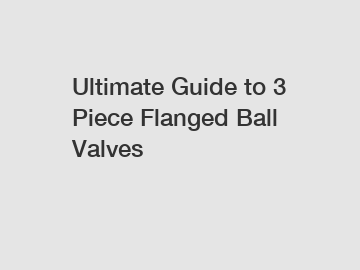 Ultimate Guide to 3 Piece Flanged Ball Valves