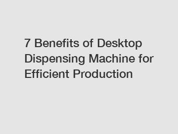 7 Benefits of Desktop Dispensing Machine for Efficient Production