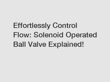 Effortlessly Control Flow: Solenoid Operated Ball Valve Explained!