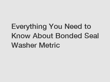 Everything You Need to Know About Bonded Seal Washer Metric