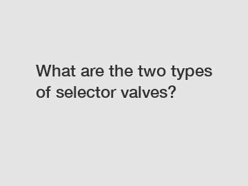 What are the two types of selector valves?