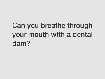 Can you breathe through your mouth with a dental dam?