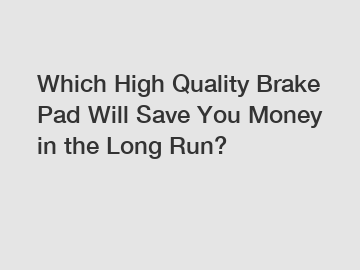 Which High Quality Brake Pad Will Save You Money in the Long Run?