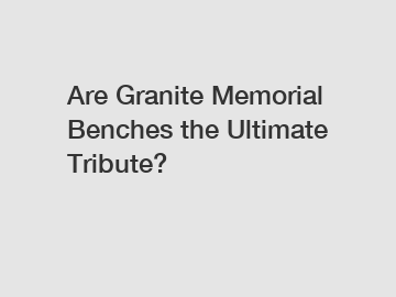 Are Granite Memorial Benches the Ultimate Tribute?