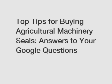 Top Tips for Buying Agricultural Machinery Seals: Answers to Your Google Questions