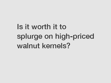 Is it worth it to splurge on high-priced walnut kernels?