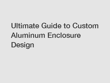 Ultimate Guide to Custom Aluminum Enclosure Design