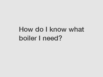 How do I know what boiler I need?