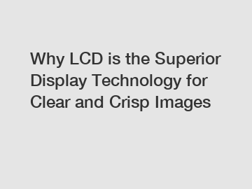 Why LCD is the Superior Display Technology for Clear and Crisp Images