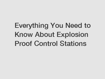 Everything You Need to Know About Explosion Proof Control Stations