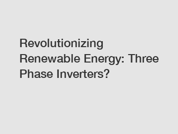 Revolutionizing Renewable Energy: Three Phase Inverters?
