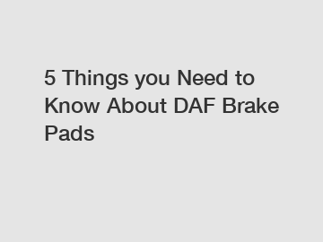 5 Things you Need to Know About DAF Brake Pads