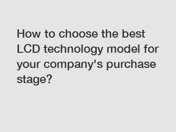 How to choose the best LCD technology model for your company's purchase stage?