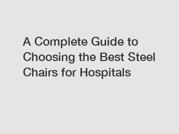 A Complete Guide to Choosing the Best Steel Chairs for Hospitals