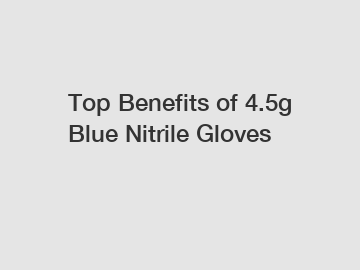Top Benefits of 4.5g Blue Nitrile Gloves