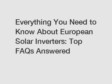 Everything You Need to Know About European Solar Inverters: Top FAQs Answered