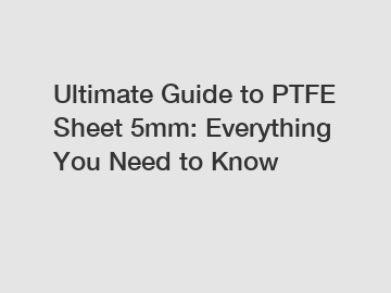 Ultimate Guide to PTFE Sheet 5mm: Everything You Need to Know