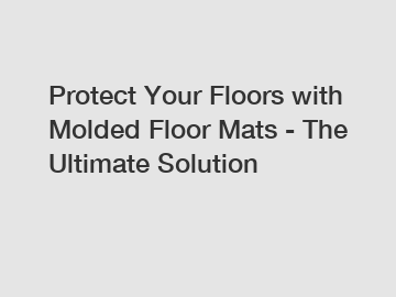 Protect Your Floors with Molded Floor Mats - The Ultimate Solution