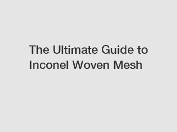 The Ultimate Guide to Inconel Woven Mesh